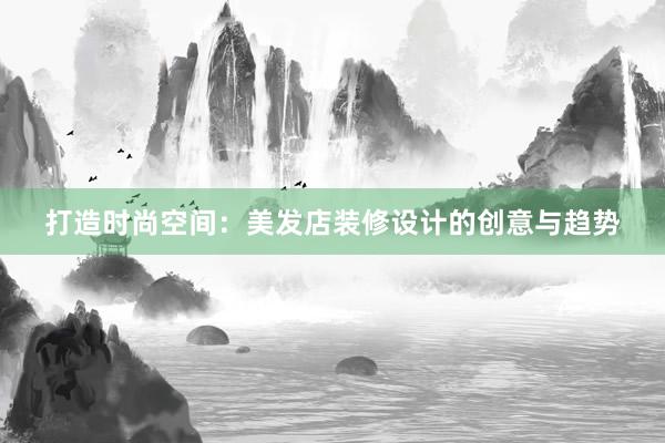 打造时尚空间：美发店装修设计的创意与趋势