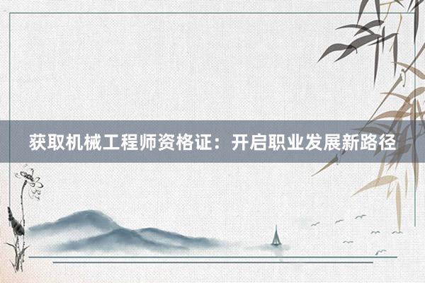 获取机械工程师资格证：开启职业发展新路径