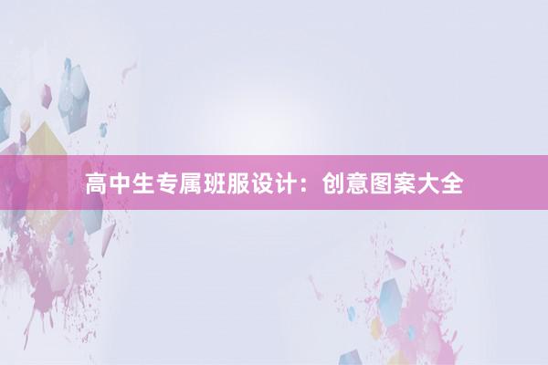 高中生专属班服设计：创意图案大全