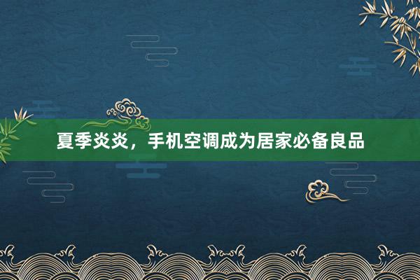 夏季炎炎，手机空调成为居家必备良品